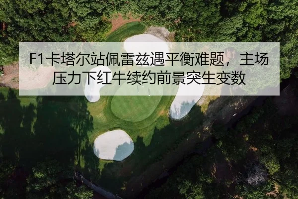 F1卡塔尔站佩雷兹遇平衡难题，主场压力下红牛续约前景突生变数