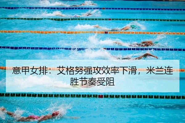 意甲女排：艾格努强攻效率下滑，米兰连胜节奏受阻
